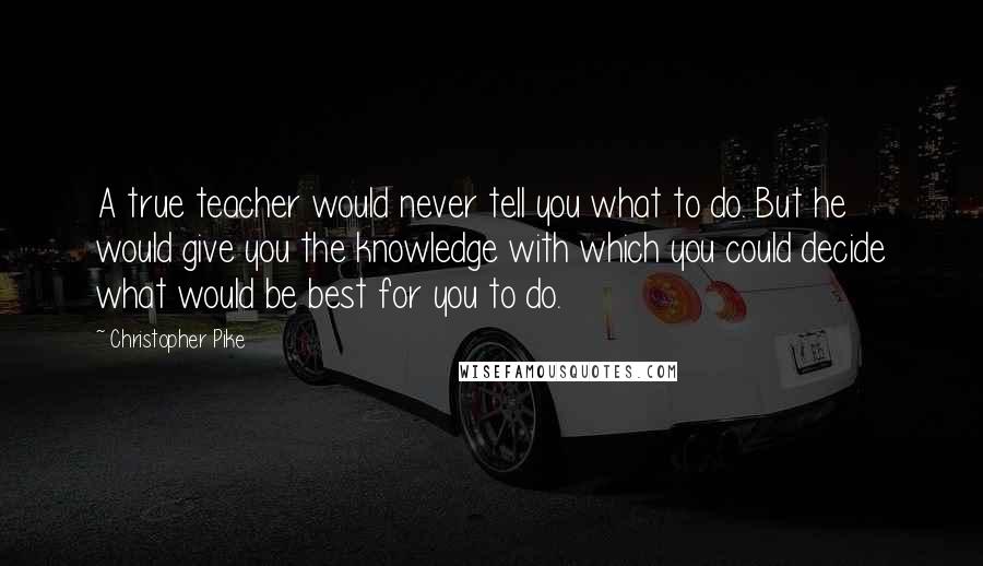 Christopher Pike Quotes: A true teacher would never tell you what to do. But he would give you the knowledge with which you could decide what would be best for you to do.