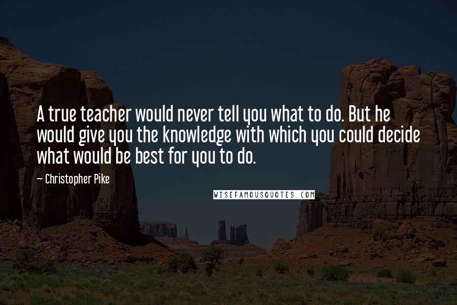 Christopher Pike Quotes: A true teacher would never tell you what to do. But he would give you the knowledge with which you could decide what would be best for you to do.