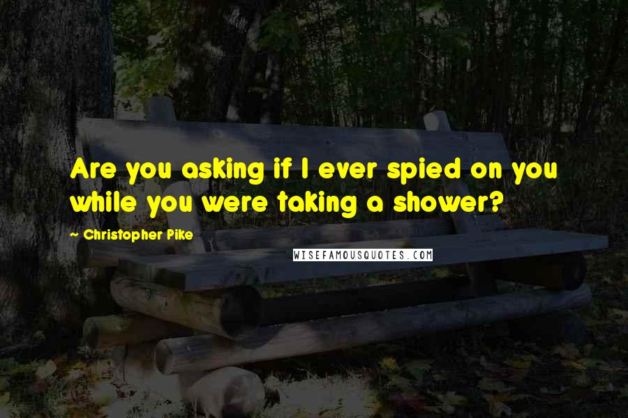 Christopher Pike Quotes: Are you asking if I ever spied on you while you were taking a shower?