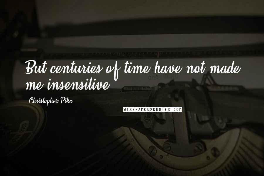 Christopher Pike Quotes: But centuries of time have not made me insensitive