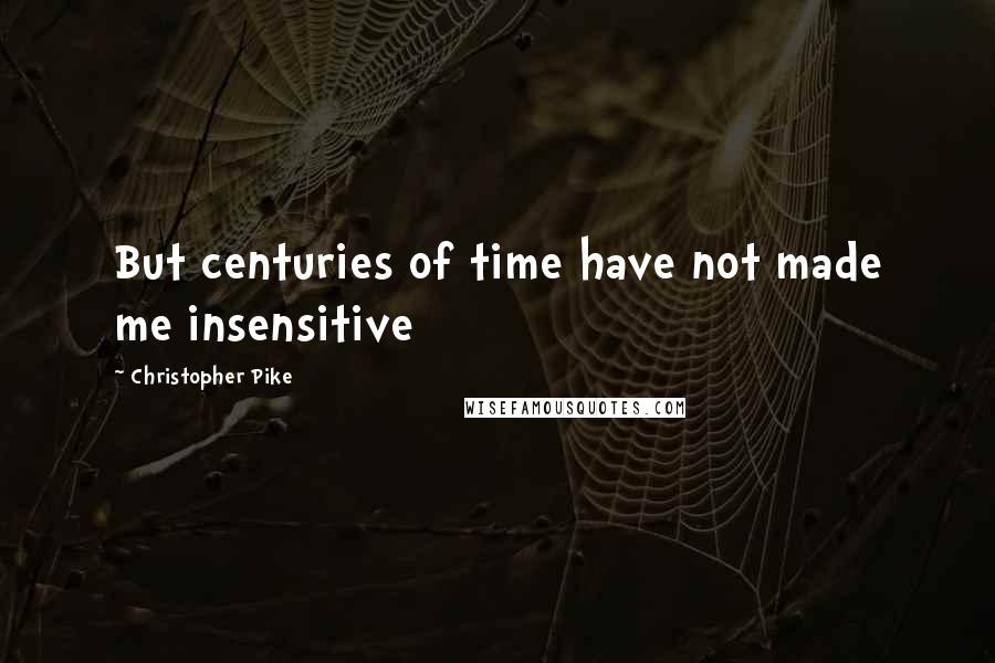 Christopher Pike Quotes: But centuries of time have not made me insensitive