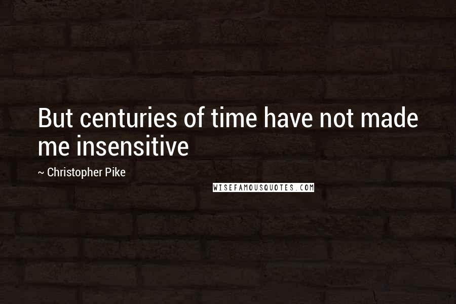 Christopher Pike Quotes: But centuries of time have not made me insensitive