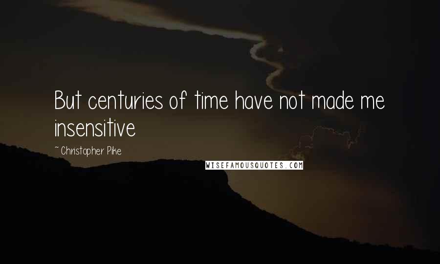 Christopher Pike Quotes: But centuries of time have not made me insensitive