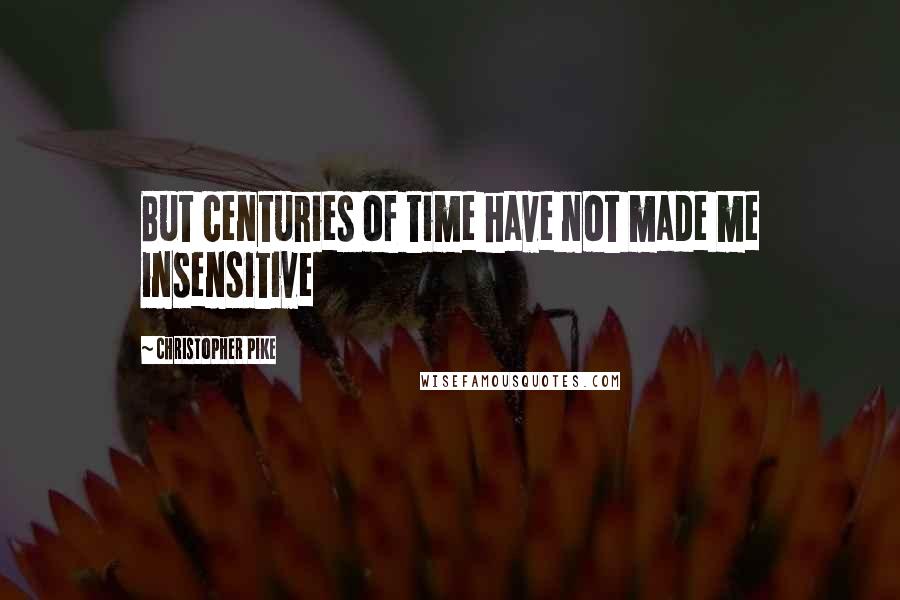 Christopher Pike Quotes: But centuries of time have not made me insensitive