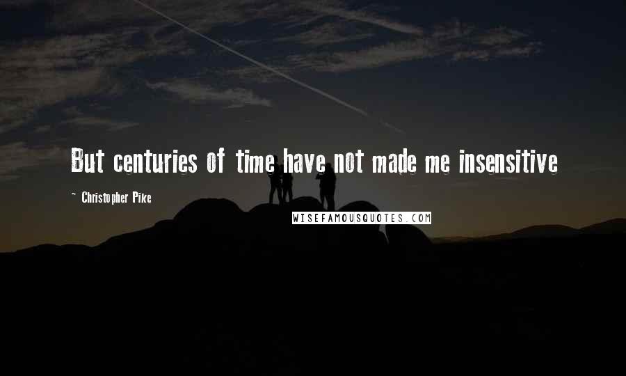 Christopher Pike Quotes: But centuries of time have not made me insensitive