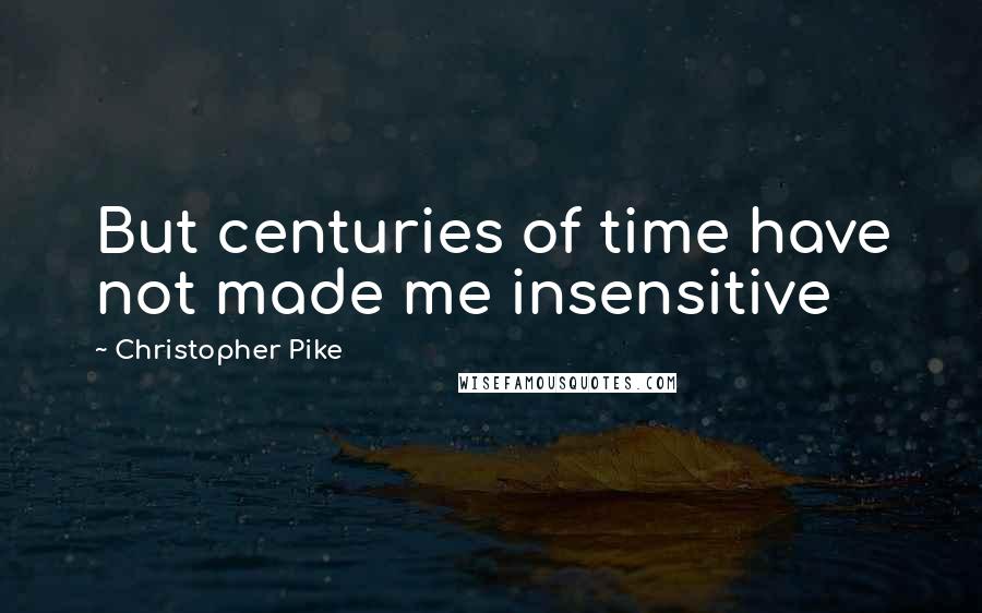 Christopher Pike Quotes: But centuries of time have not made me insensitive