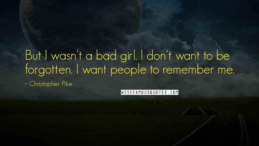 Christopher Pike Quotes: But I wasn't a bad girl. I don't want to be forgotten. I want people to remember me.