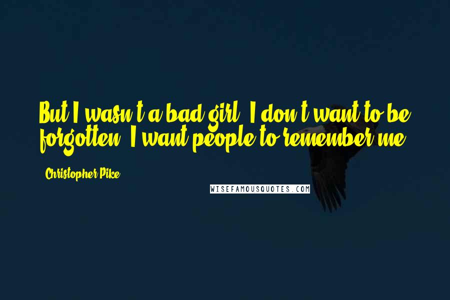 Christopher Pike Quotes: But I wasn't a bad girl. I don't want to be forgotten. I want people to remember me.
