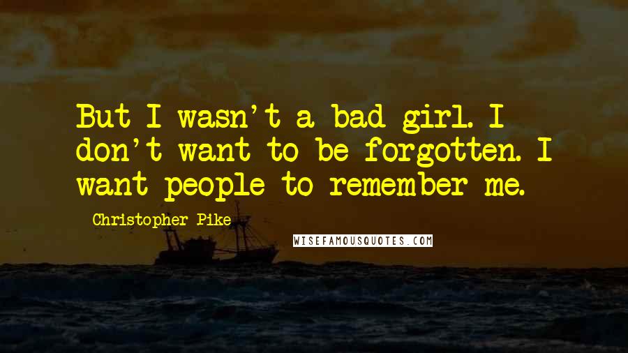 Christopher Pike Quotes: But I wasn't a bad girl. I don't want to be forgotten. I want people to remember me.