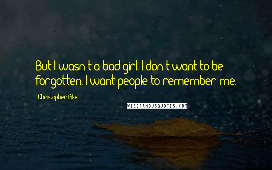 Christopher Pike Quotes: But I wasn't a bad girl. I don't want to be forgotten. I want people to remember me.