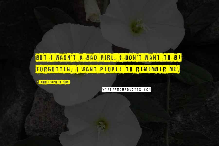 Christopher Pike Quotes: But I wasn't a bad girl. I don't want to be forgotten. I want people to remember me.