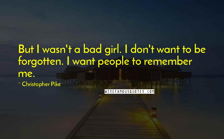 Christopher Pike Quotes: But I wasn't a bad girl. I don't want to be forgotten. I want people to remember me.