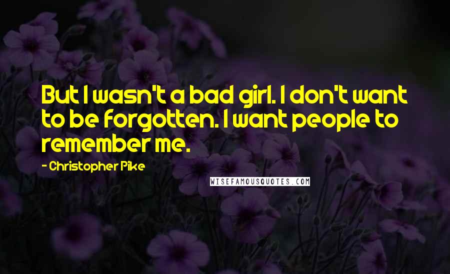 Christopher Pike Quotes: But I wasn't a bad girl. I don't want to be forgotten. I want people to remember me.