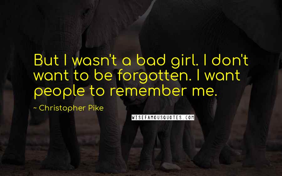 Christopher Pike Quotes: But I wasn't a bad girl. I don't want to be forgotten. I want people to remember me.