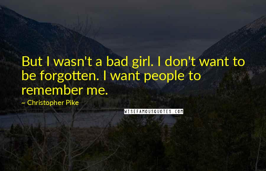 Christopher Pike Quotes: But I wasn't a bad girl. I don't want to be forgotten. I want people to remember me.