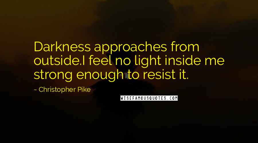 Christopher Pike Quotes: Darkness approaches from outside.I feel no light inside me strong enough to resist it.