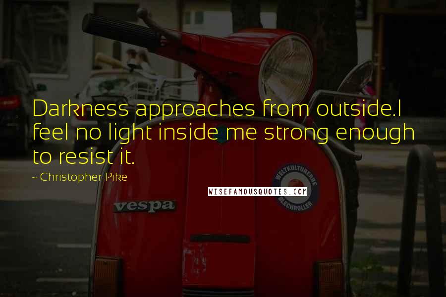 Christopher Pike Quotes: Darkness approaches from outside.I feel no light inside me strong enough to resist it.