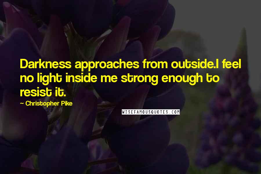 Christopher Pike Quotes: Darkness approaches from outside.I feel no light inside me strong enough to resist it.