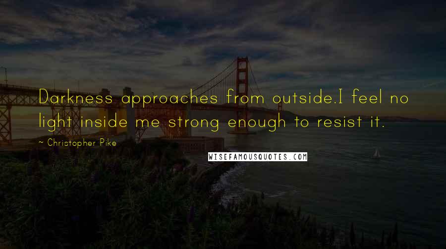 Christopher Pike Quotes: Darkness approaches from outside.I feel no light inside me strong enough to resist it.