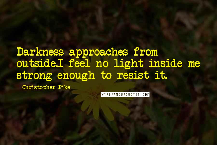 Christopher Pike Quotes: Darkness approaches from outside.I feel no light inside me strong enough to resist it.