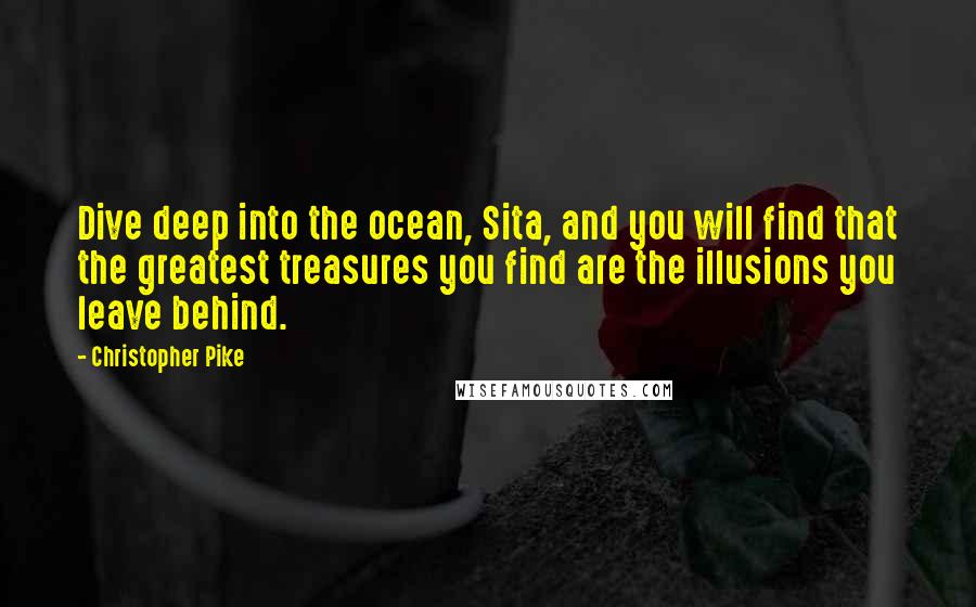 Christopher Pike Quotes: Dive deep into the ocean, Sita, and you will find that the greatest treasures you find are the illusions you leave behind.