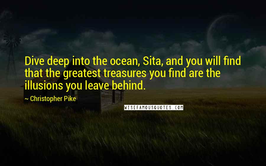 Christopher Pike Quotes: Dive deep into the ocean, Sita, and you will find that the greatest treasures you find are the illusions you leave behind.