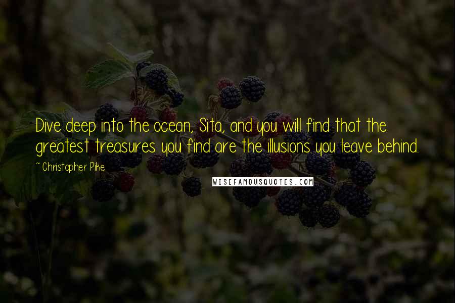 Christopher Pike Quotes: Dive deep into the ocean, Sita, and you will find that the greatest treasures you find are the illusions you leave behind.