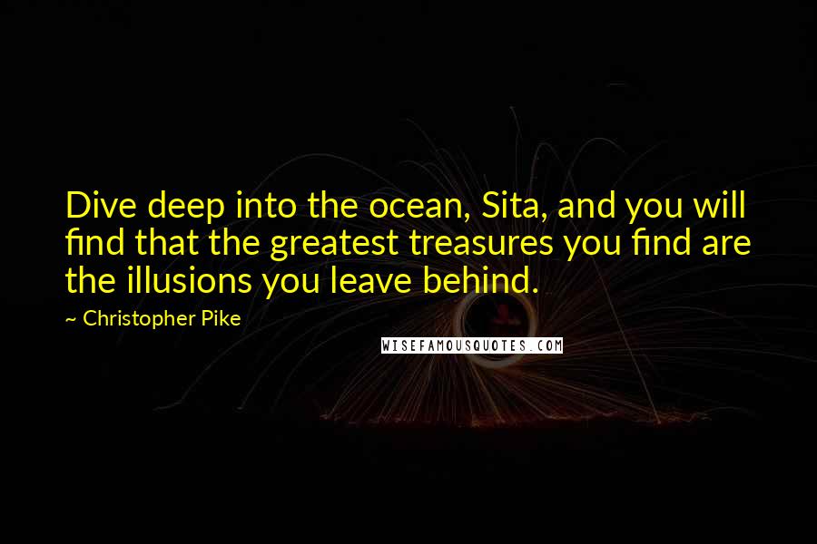 Christopher Pike Quotes: Dive deep into the ocean, Sita, and you will find that the greatest treasures you find are the illusions you leave behind.