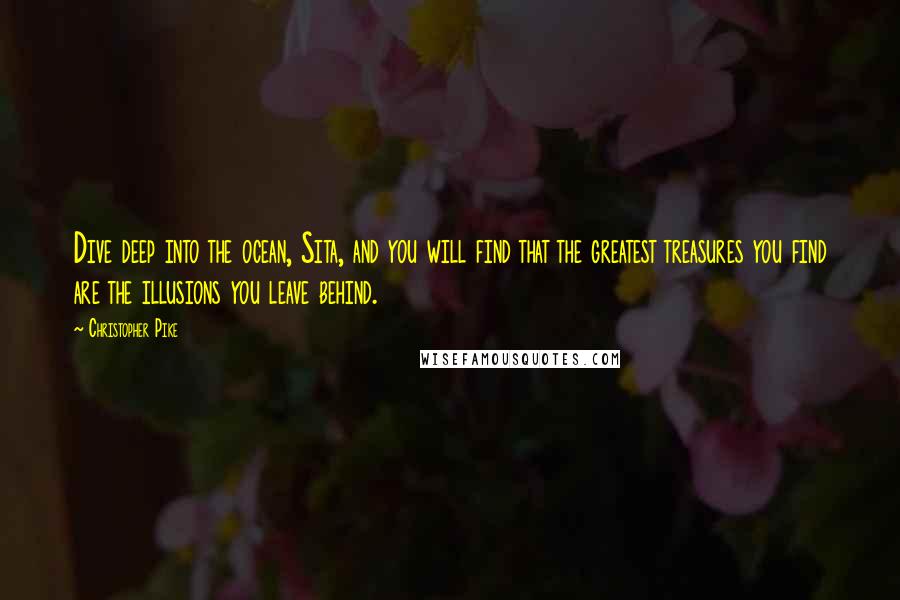 Christopher Pike Quotes: Dive deep into the ocean, Sita, and you will find that the greatest treasures you find are the illusions you leave behind.