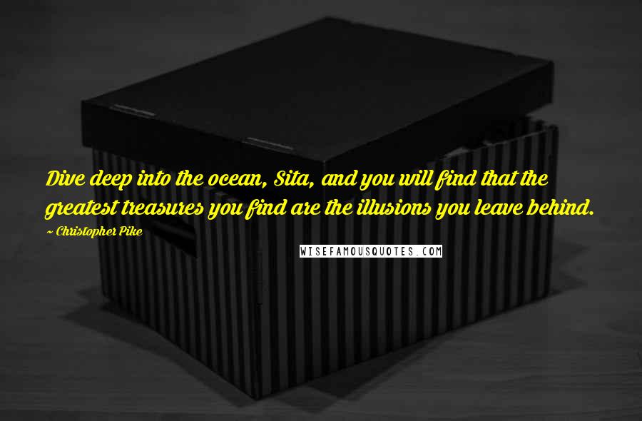 Christopher Pike Quotes: Dive deep into the ocean, Sita, and you will find that the greatest treasures you find are the illusions you leave behind.