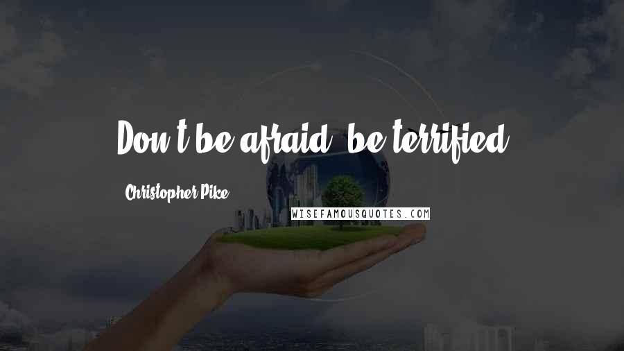 Christopher Pike Quotes: Don't be afraid, be terrified