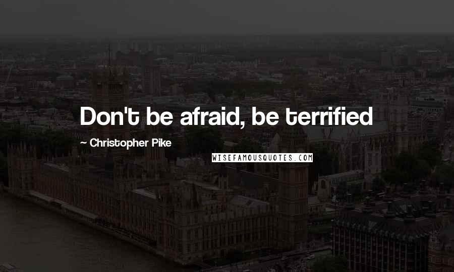 Christopher Pike Quotes: Don't be afraid, be terrified