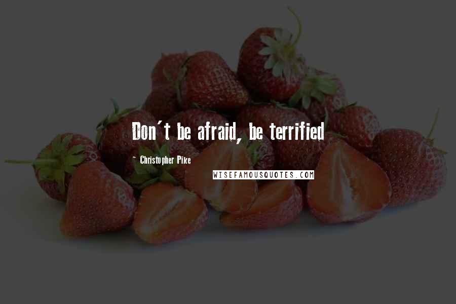 Christopher Pike Quotes: Don't be afraid, be terrified