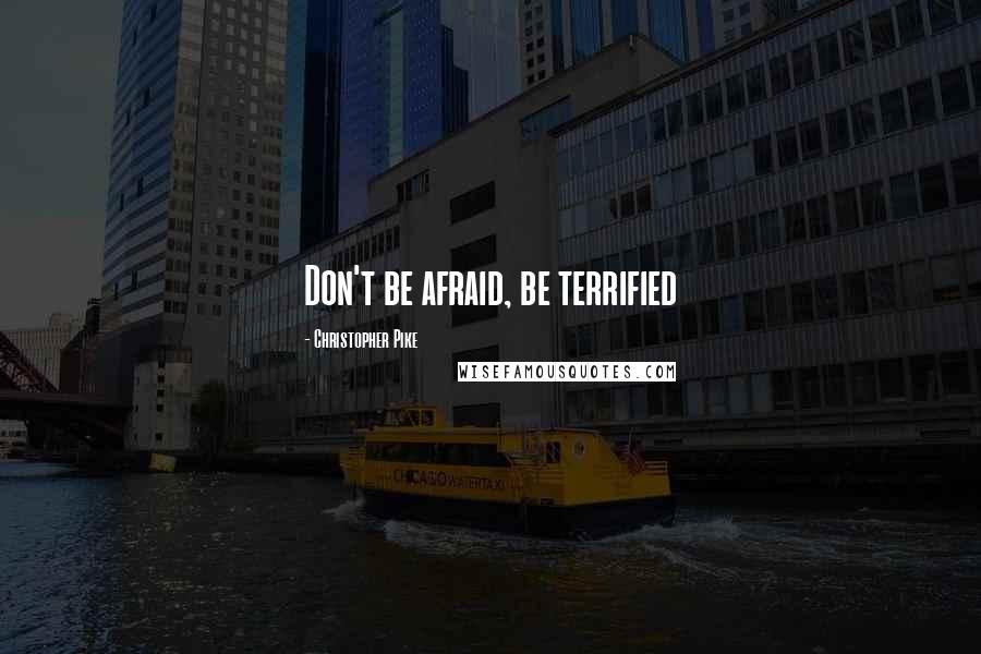 Christopher Pike Quotes: Don't be afraid, be terrified