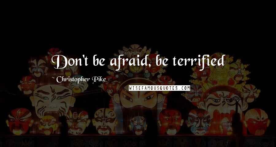 Christopher Pike Quotes: Don't be afraid, be terrified