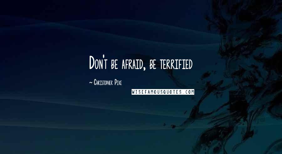 Christopher Pike Quotes: Don't be afraid, be terrified