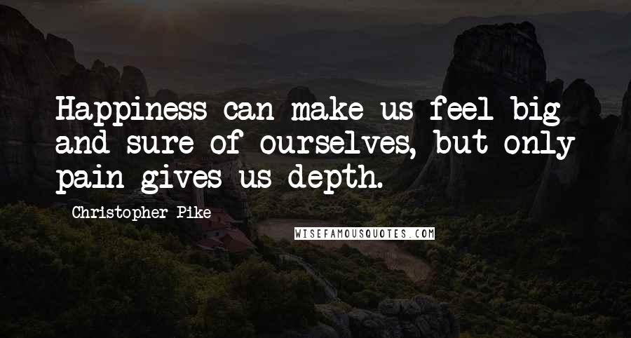 Christopher Pike Quotes: Happiness can make us feel big and sure of ourselves, but only pain gives us depth.