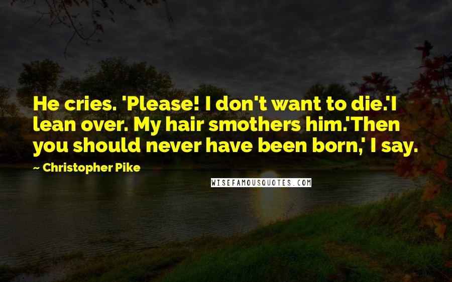 Christopher Pike Quotes: He cries. 'Please! I don't want to die.'I lean over. My hair smothers him.'Then you should never have been born,' I say.