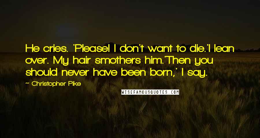 Christopher Pike Quotes: He cries. 'Please! I don't want to die.'I lean over. My hair smothers him.'Then you should never have been born,' I say.