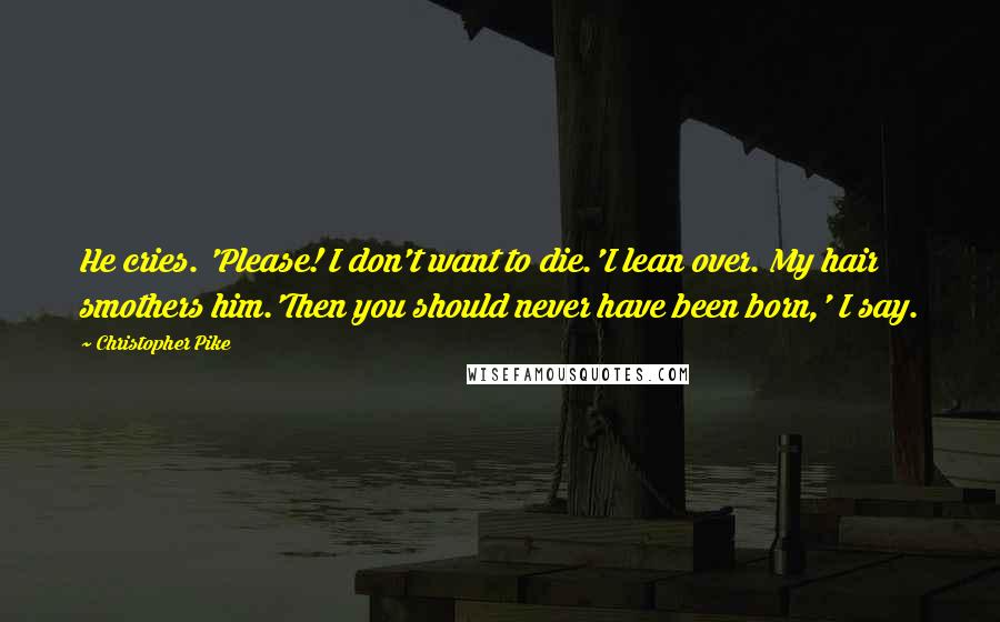 Christopher Pike Quotes: He cries. 'Please! I don't want to die.'I lean over. My hair smothers him.'Then you should never have been born,' I say.