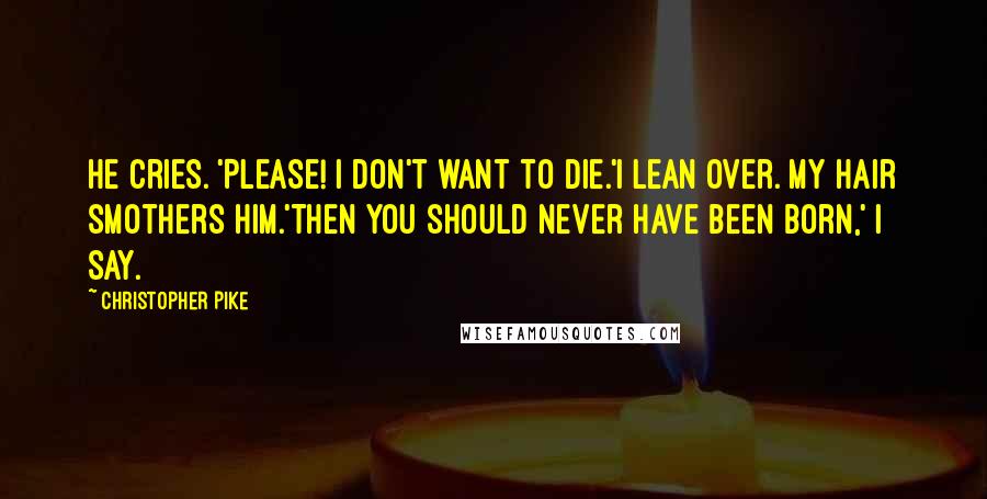 Christopher Pike Quotes: He cries. 'Please! I don't want to die.'I lean over. My hair smothers him.'Then you should never have been born,' I say.