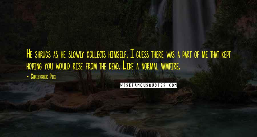 Christopher Pike Quotes: He shrugs as he slowly collects himself. I guess there was a part of me that kept hoping you would rise from the dead. Like a normal vampire.