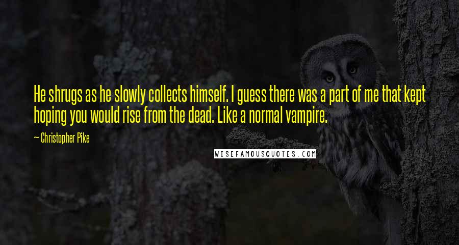 Christopher Pike Quotes: He shrugs as he slowly collects himself. I guess there was a part of me that kept hoping you would rise from the dead. Like a normal vampire.