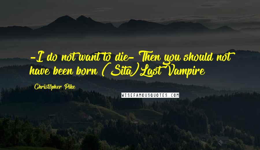 Christopher Pike Quotes: -I do not want to die- Then you should not have been born (Sita)Last Vampire