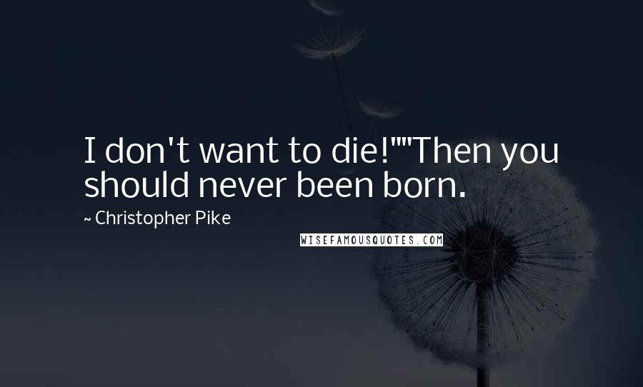 Christopher Pike Quotes: I don't want to die!""Then you should never been born.