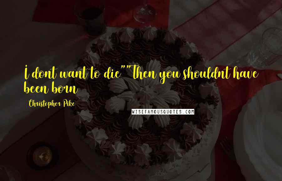 Christopher Pike Quotes: I dont want to die""Then you shouldnt have been born