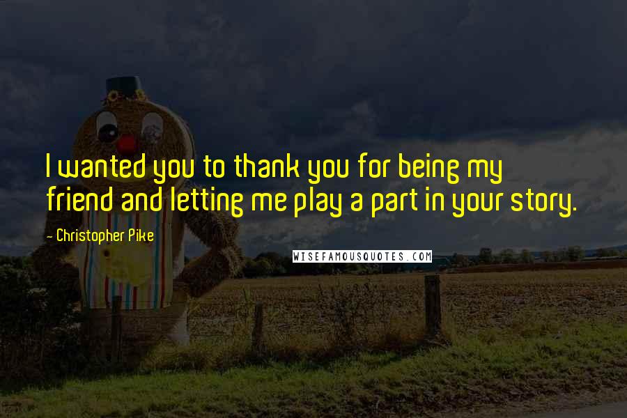 Christopher Pike Quotes: I wanted you to thank you for being my friend and letting me play a part in your story.