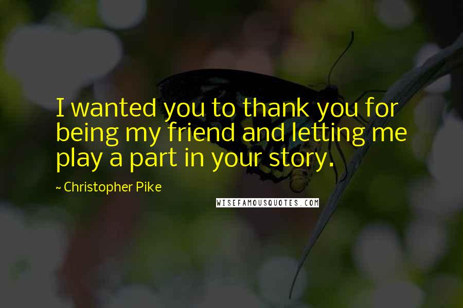 Christopher Pike Quotes: I wanted you to thank you for being my friend and letting me play a part in your story.