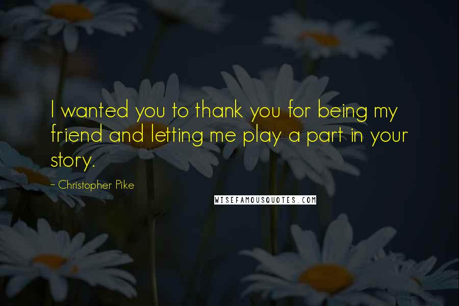 Christopher Pike Quotes: I wanted you to thank you for being my friend and letting me play a part in your story.