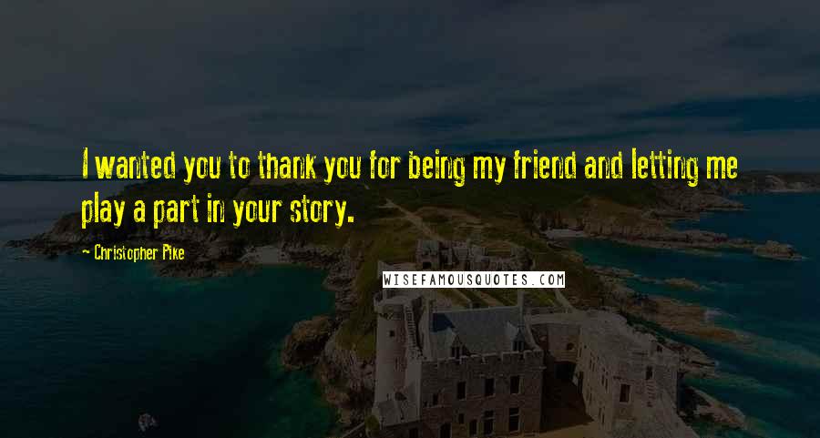 Christopher Pike Quotes: I wanted you to thank you for being my friend and letting me play a part in your story.